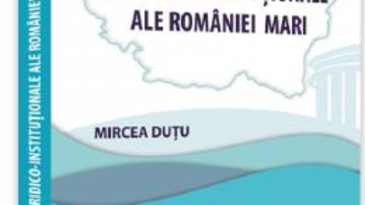 Cartea Temeiuri juridico-institutionale ale Romaniei Mari – Mircea Dutu (download, pret, reducere)