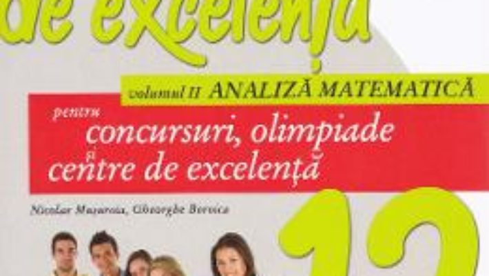 Cartea Matematica de excelenta – Clasa 12 – Vol.2: Analiza matematica pentru concursuri, olimpiade si centre de excelenta (download, pret, reducere)