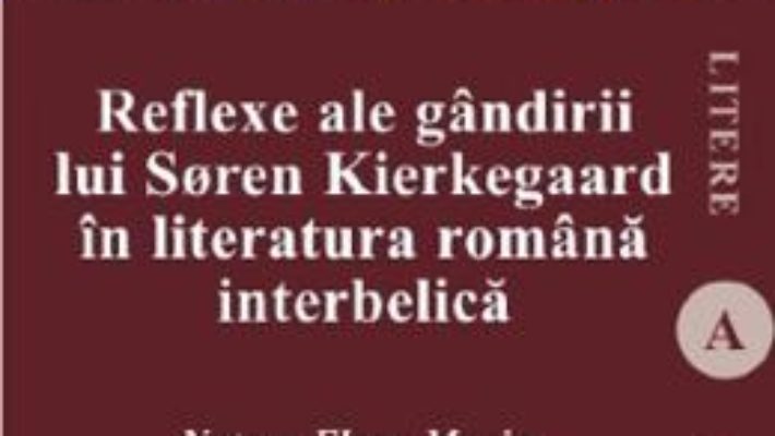 Cartea Reflexe ale gandirii lui Soren Kierkegaard in literatura romana interbelica – Natasa-Elena Maxim (download, pret, reducere)