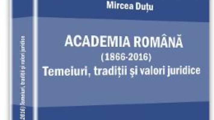 Download  Academia romana (1866-2016). Temeiuri, traditii si valori juridice – Mircea Dutu PDF Online