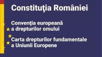 Cartea Constitutia Romaniei, Conventia europeana a drepturilor omului, Carta drepturilor fundamentale a Uniunii Europene (download, pret, reducere)