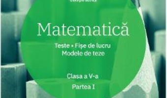 Cartea Matematica – Clasa 5. Partea 1 – Teste. Fise de lucru. Modele de teze – Florin Antohe (download, pret, reducere)