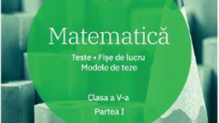 Cartea Matematica – Clasa 5. Partea 1 – Teste. Fise de lucru. Modele de teze – Florin Antohe (download, pret, reducere)