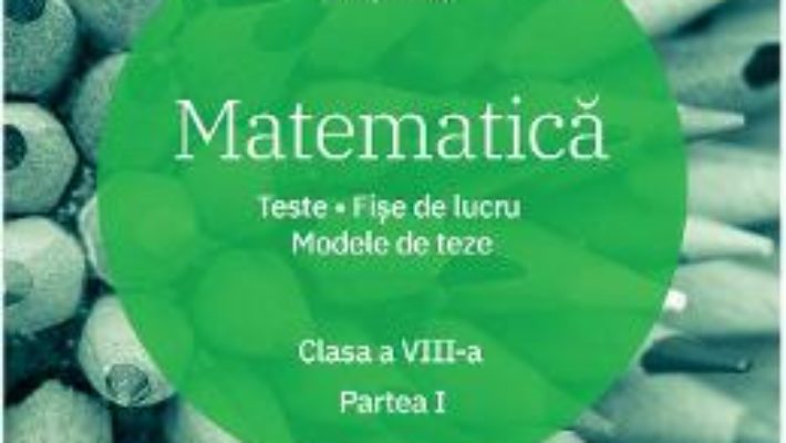 Cartea Matematica – Clasa 8. Partea 1 – Teste. Fise de lucru. Modele de teze – Florin Antohe (download, pret, reducere)