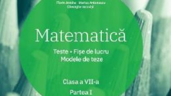 Cartea Matematica – Clasa 7. Partea 1 – Teste. Fise de lucru. Modele de teze – Florin Antohe (download, pret, reducere)