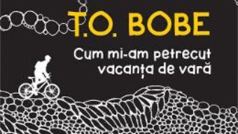 Cartea Cum mi-am petrecut vacanta de vara – T.O. Bobe (download, pret, reducere)