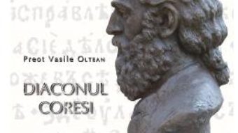 Cartea Diaconul Coresi – Preot Vasile Oltean (download, pret, reducere)