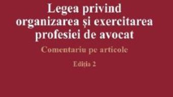 Cartea Legea privind organizarea si exercitarea profesiei de avocat Ed.2 – Dan Gancea (download, pret, reducere)