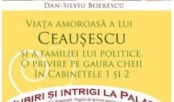 Cartea Iubiri si intrigi la palat Vol. 8: Viata amoroasa a lui Ceausescu si a familiei lui politice – Dan-Silviu Boerescu (download, pret, reducere)