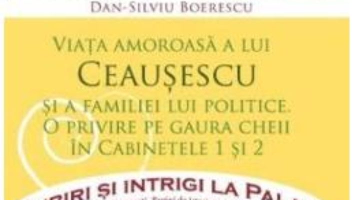 Cartea Iubiri si intrigi la palat Vol. 8: Viata amoroasa a lui Ceausescu si a familiei lui politice – Dan-Silviu Boerescu (download, pret, reducere)