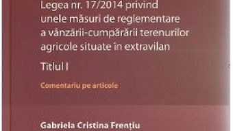 Cartea Legea nr. 17/2014 privind unele masuri de reglementare a vanzarii-cumpararii terenurilor agricole situate in extravilan.Titlul I – Gabriela Cristina Frentiu (download, pret, reducere)