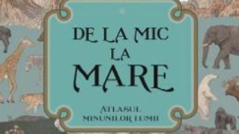 Carte De la mic la mare. Atlasul minunilor lumii PDF Online