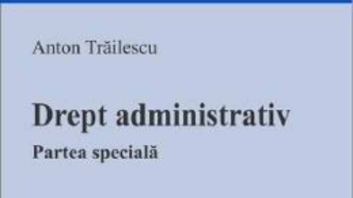 Cartea Drept administrativ. Partea speciala – Anton Trailescu (download, pret, reducere)