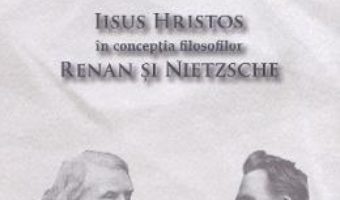 Cartea Iisus Hristos in conceptia filosofilor Renan si Nietzsche – Ioan Dobrota (download, pret, reducere)