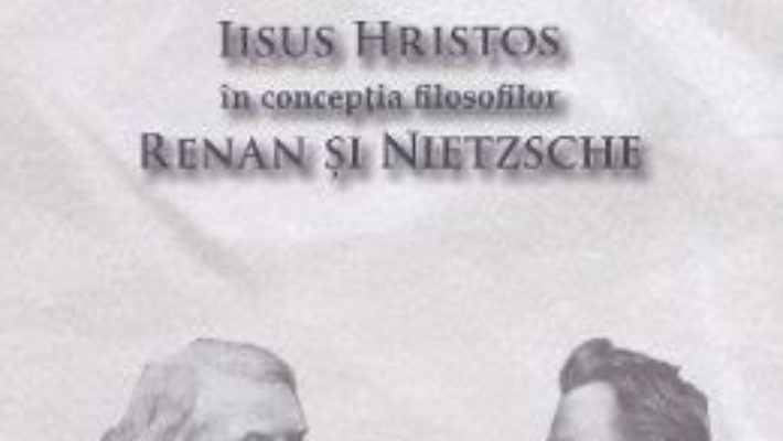 Cartea Iisus Hristos in conceptia filosofilor Renan si Nietzsche – Ioan Dobrota (download, pret, reducere)