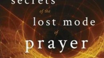 Cartea Secrets of the Lost Mode of Prayer: The Hidden Power of Beauty, Blessing, Wisdom, and Hurt – Gregg Braden (download, pret, reducere)