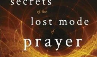 Cartea Secrets of the Lost Mode of Prayer: The Hidden Power of Beauty, Blessing, Wisdom, and Hurt – Gregg Braden (download, pret, reducere)