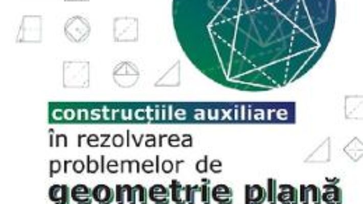 Cartea Constructiile auxiliare in rezolvarea problemelor de geometrie plana – Sorana Ionescu (download, pret, reducere)