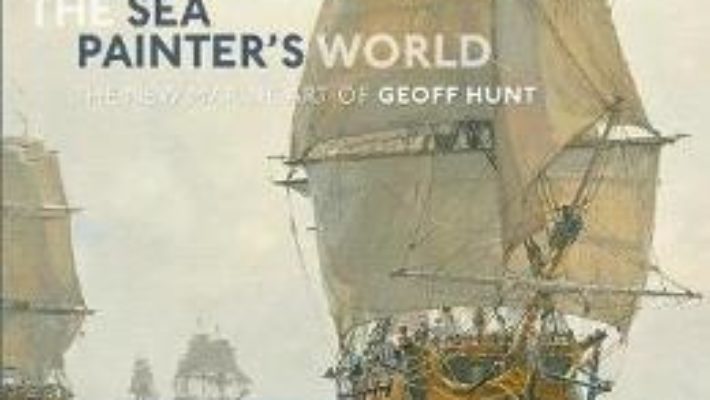 Cartea The Sea Painter’s World: The new marine art of Geoff Hunt, 2003-2010 – Geoff Hunt (download, pret, reducere)