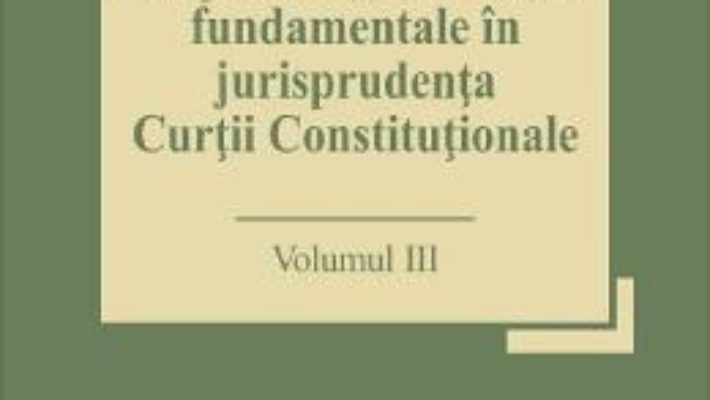 Cartea Drepturile si libertatile fundamentale in jurisprudenta Curtii Constitutionale Vol.3 – Marian Enache (download, pret, reducere)