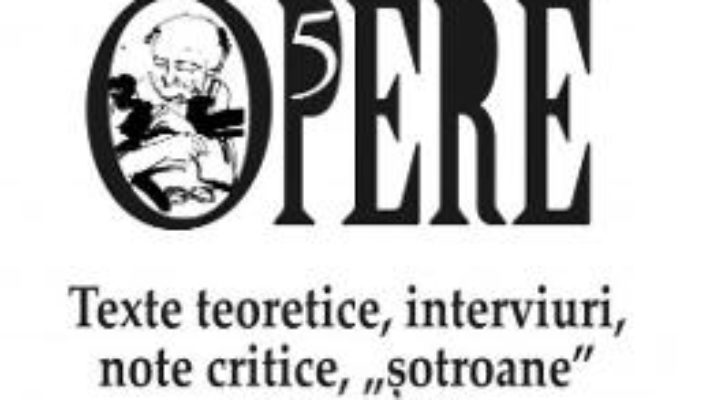 Cartea Opere 5: Texte teoretice, interviuri, note critice, „”””sotroane”””” 1966-1989 – Dumitru Tepeneag (download, pret, reducere)