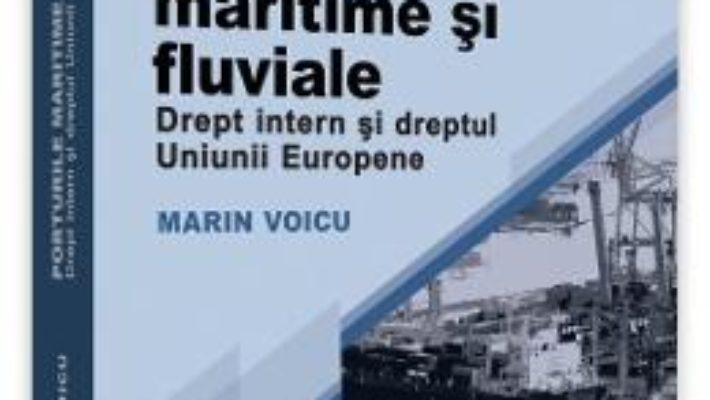 Cartea Porturile maritime si fluviale. Drept intern si dreptul Uniunii Europene – Marin Voicu (download, pret, reducere)