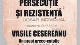 Cartea Persecutie si rezistenta. Vasile Cesereanu – Ruxandra Cesereanu (download, pret, reducere)