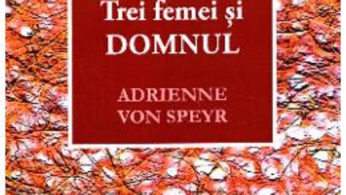 Cartea Trei femei si Domnul – Adrienne von Speyr (download, pret, reducere)