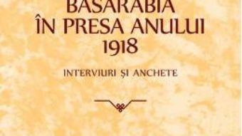 Cartea Basarabia in presa anului 1918: Interviuri si anchete (download, pret, reducere)