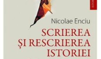 Cartea Scrierea si rescrierea istoriei – Nicolae Enciu (download, pret, reducere)