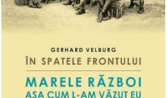 Cartea In spatele frontului. Marele Razboi asa cum l-am vazut eu – Gerhard Velburg (download, pret, reducere)