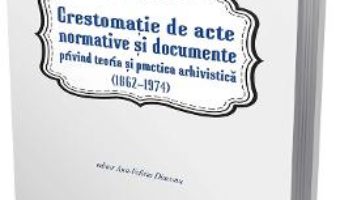 Cartea Crestomatie de acte normative si documente privind teoria si practica arhivistica (1862-1974) (download, pret, reducere)