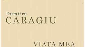 Cartea Viata mea, zbuciumata si adevarata – Dumitru Caragiu (download, pret, reducere)