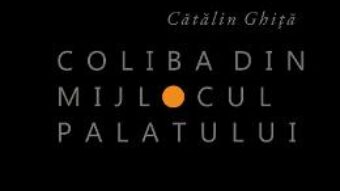 Cartea Coliba din mijlocul palatului – Catalin Ghita (download, pret, reducere)