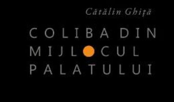 Cartea Coliba din mijlocul palatului – Catalin Ghita (download, pret, reducere)