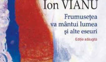 Cartea Frumusetea va mantui lumea si alte eseuri – Ion Vianu (download, pret, reducere)