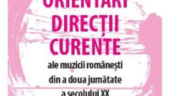 Cartea Orientari, directii, curente ale muzicii romanesti din a doua jumatate a secolului XX – Irinel Anghel (download, pret, reducere)