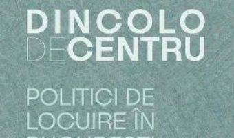 Cartea Dincolo de centru. Politici de locuire in Bucuresti (1910-1944) – Irina Calota (download, pret, reducere)