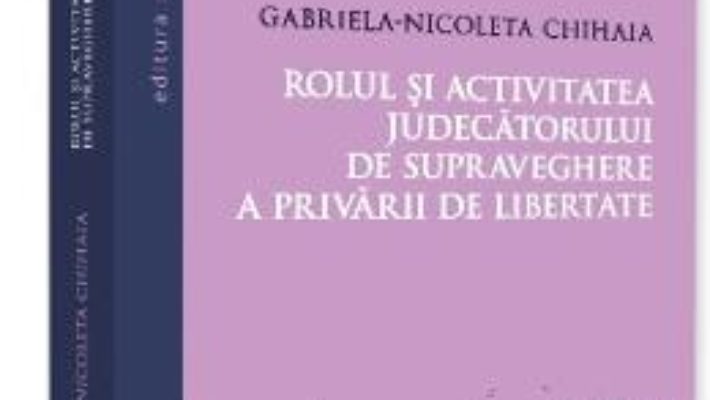 Cartea Rolul si activitatea judecatorului de supraveghere a privarului de libertate – Gabriela-Nicoleta Chihaia (download, pret, reducere)