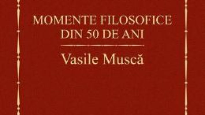 Cartea Momente filosofice din 50 de ani – Vasile Musca (download, pret, reducere)