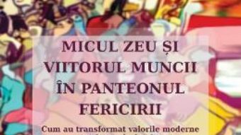 Cartea Micul zeu si viitorul muncii in panteonul fericirii – Dorin Bodea (download, pret, reducere)