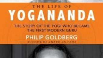 Cartea The Life of Yogananda: The Story of the Yogi Who Became the First Modern Guru – Philip Goldberg (download, pret, reducere)