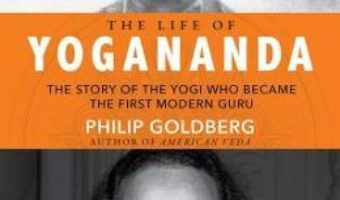 Cartea The Life of Yogananda: The Story of the Yogi Who Became the First Modern Guru – Philip Goldberg (download, pret, reducere)