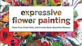 Cartea Expressive Flower Painting: Simple Mixed Media Techniques for Bold Beautiful Blooms – Lynn Whipple (download, pret, reducere)