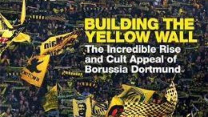 Cartea Building the Yellow Wall: The Incredible Rise and Cult Appeal of Borussia Dortmund – Uli Hesse (download, pret, reducere)