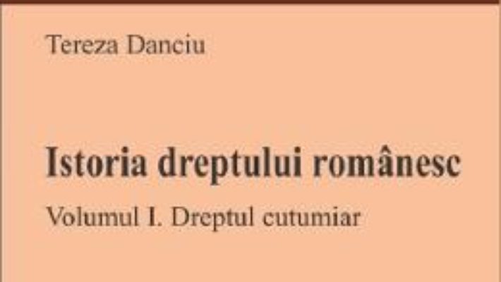 Cartea Istoria dreptului romanesc. Vol.1: Dreptul cutumiar – Tereza Danciu (download, pret, reducere)