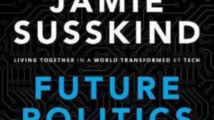 Cartea Future Politics: Living Together in a World Transformed by Tech – Jamie Susskind (download, pret, reducere)