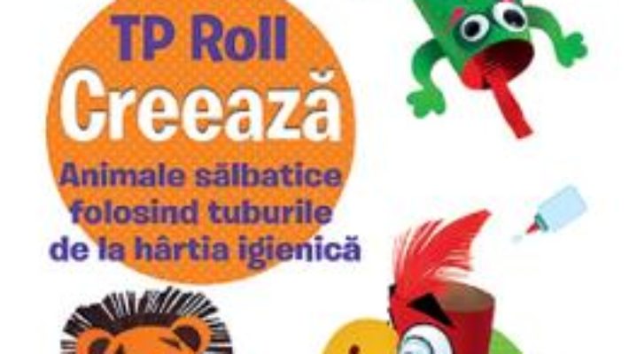 Cartea Creeaza. Animale salbatice folosind tuburile de la hartia igienica (download, pret, reducere)