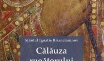 Cartea Calauza rugatorului – Sfantul Ignatie Briancianinov (download, pret, reducere)