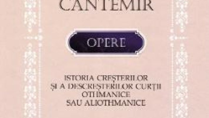 Cartea Opere: Istoria cresterilor si a descresterilor curtii Othmanice sau aliothmanice – Dimitrie Cantemir (download, pret, reducere)